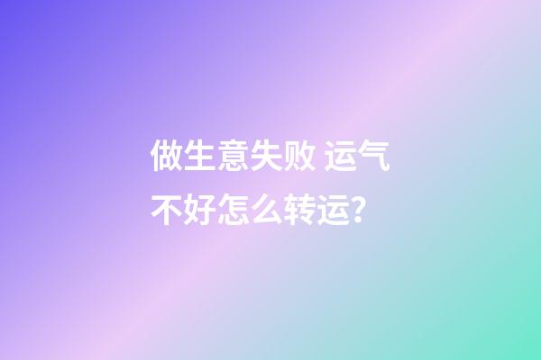 做生意失败 运气不好怎么转运？